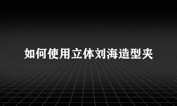 如何使用立体刘海造型夹