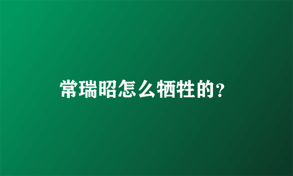 常瑞昭怎么牺牲的？