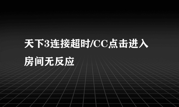 天下3连接超时/CC点击进入房间无反应