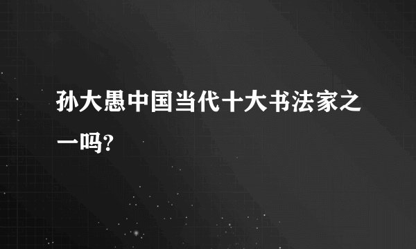 孙大愚中国当代十大书法家之一吗?