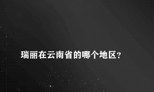 
瑞丽在云南省的哪个地区？

