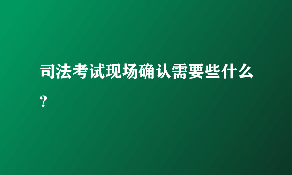 司法考试现场确认需要些什么？