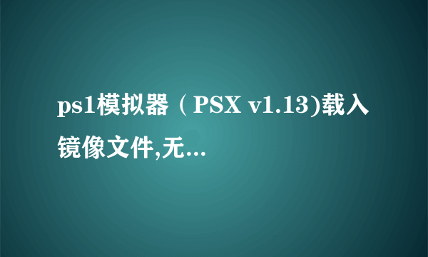 ps1模拟器（PSX v1.13)载入镜像文件,无法进入游戏，出现这样的画面。应该怎样解决呢？