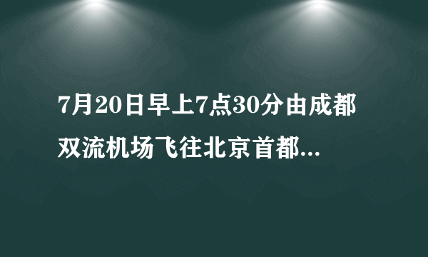 7月20日早上7点30分由成都双流机场飞往北京首都机场，航班号为3U8881，请问什么时候能到北京首都 机场