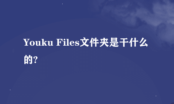 Youku Files文件夹是干什么的?