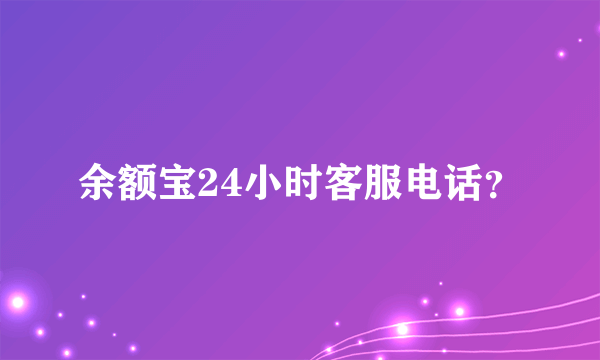 余额宝24小时客服电话？