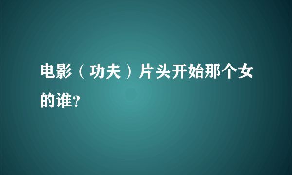 电影（功夫）片头开始那个女的谁？