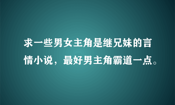 求一些男女主角是继兄妹的言情小说，最好男主角霸道一点。