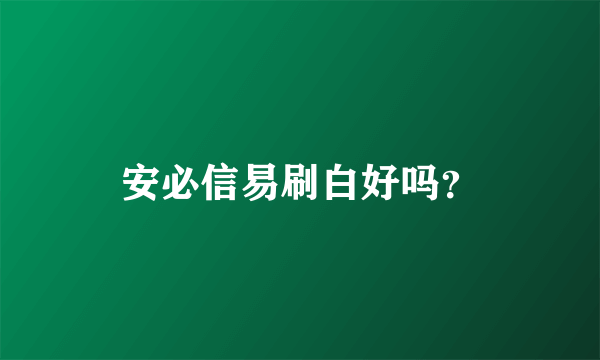 安必信易刷白好吗？