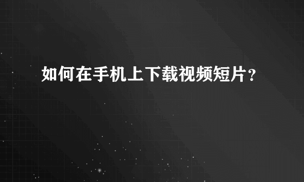 如何在手机上下载视频短片？