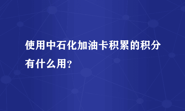 使用中石化加油卡积累的积分有什么用？