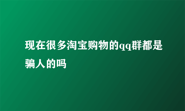 现在很多淘宝购物的qq群都是骗人的吗