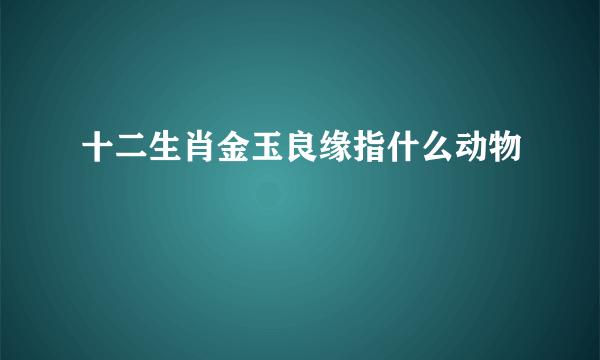 十二生肖金玉良缘指什么动物