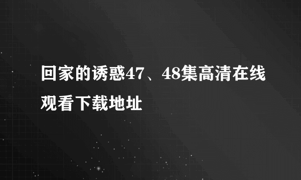 回家的诱惑47、48集高清在线观看下载地址