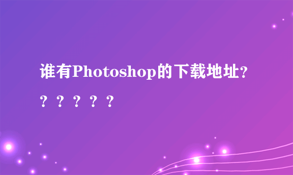 谁有Photoshop的下载地址？？？？？？