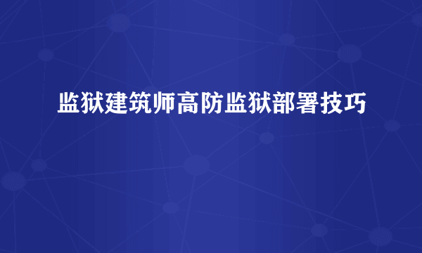 监狱建筑师高防监狱部署技巧