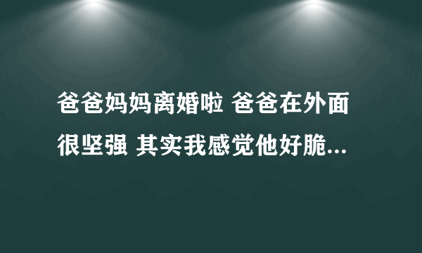 爸爸妈妈离婚啦 爸爸在外面很坚强 其实我感觉他好脆弱 爸爸喜欢抱着我睡 我都20了 被爸爸抱起很有安全感