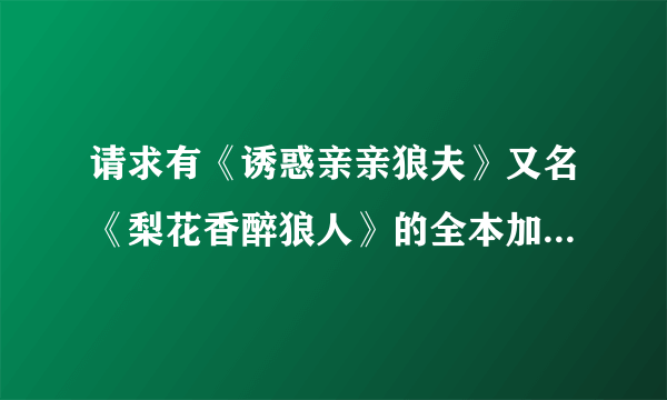 请求有《诱惑亲亲狼夫》又名《梨花香醉狼人》的全本加番外，和久雅阁的《法医小妾》全本的大侠。