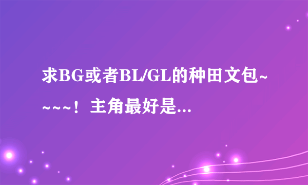 求BG或者BL/GL的种田文包~~~~！主角最好是穿越古代的！越多越好发给我~~~~我自己可以筛选~~~