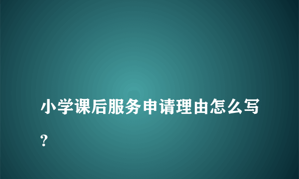 
小学课后服务申请理由怎么写?

