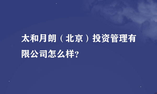 太和月朗（北京）投资管理有限公司怎么样？