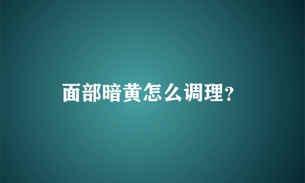 面部暗黄怎么调理？