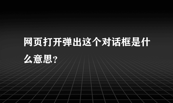 网页打开弹出这个对话框是什么意思？