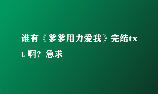 谁有《爹爹用力爱我》完结txt 啊？急求