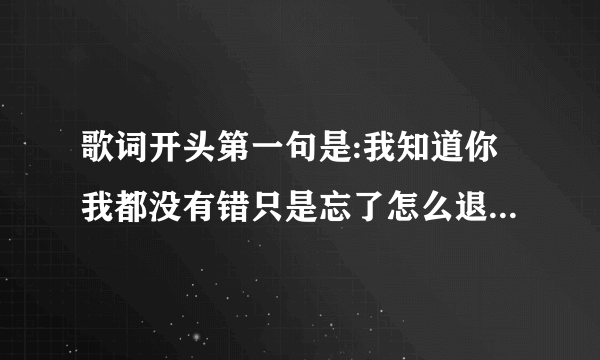 歌词开头第一句是:我知道你我都没有错只是忘了怎么退后,不是周杰伦的退后