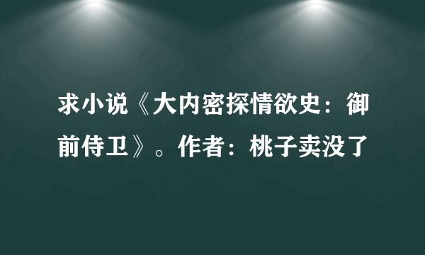 求小说《大内密探情欲史：御前侍卫》。作者：桃子卖没了