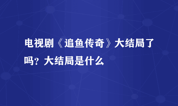 电视剧《追鱼传奇》大结局了吗？大结局是什么