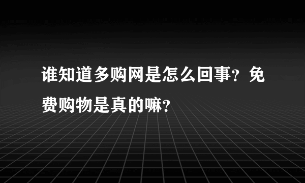 谁知道多购网是怎么回事？免费购物是真的嘛？