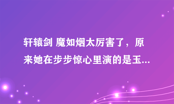 轩辕剑 魔如烟太厉害了，原来她在步步惊心里演的是玉檀啊，都没注意，真名叫叶青，这妹子也挺漂亮的哈