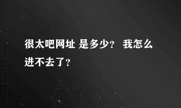 很太吧网址 是多少？ 我怎么进不去了？