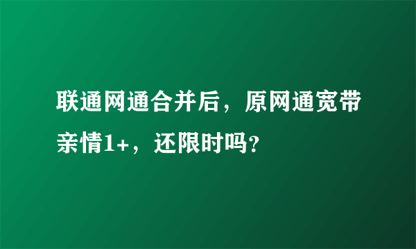 联通网通合并后，原网通宽带亲情1+，还限时吗？