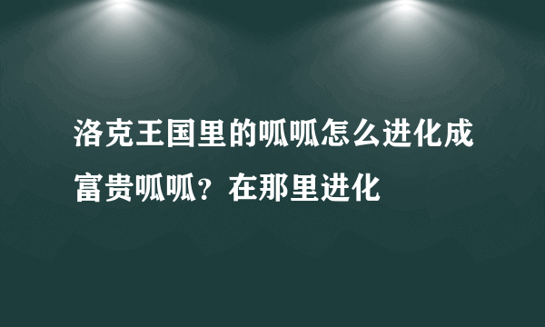 洛克王国里的呱呱怎么进化成富贵呱呱？在那里进化