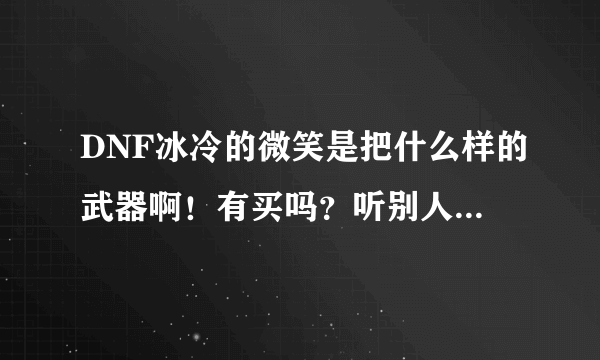 DNF冰冷的微笑是把什么样的武器啊！有买吗？听别人说很牛X不知道是不是真的…