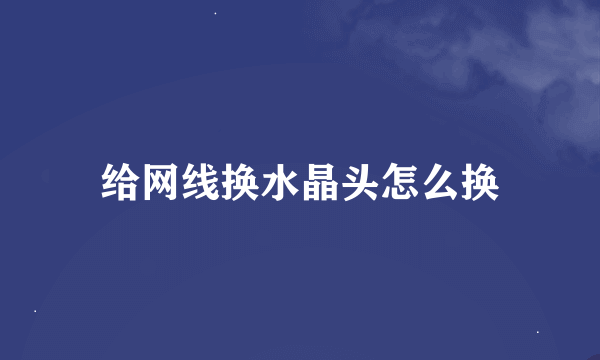 给网线换水晶头怎么换