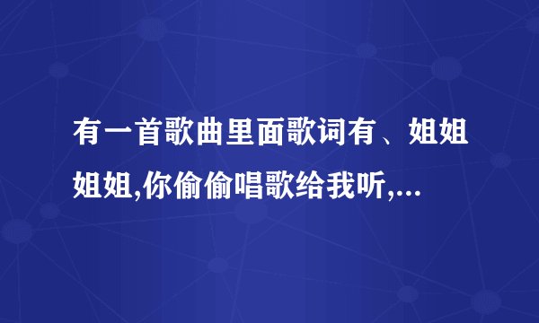 有一首歌曲里面歌词有、姐姐姐姐,你偷偷唱歌给我听,我现在好想家。是新新资源吧这一期的背景音乐。