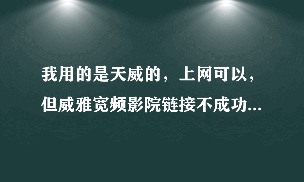 我用的是天威的，上网可以，但威雅宽频影院链接不成功，而且影院也很久没更新那些影片了？这是为什么呀？