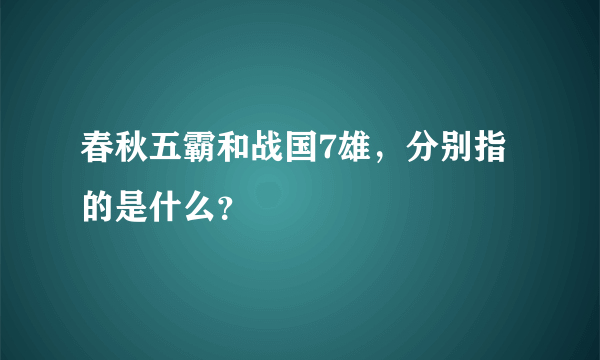 春秋五霸和战国7雄，分别指的是什么？