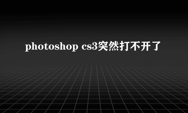 photoshop cs3突然打不开了