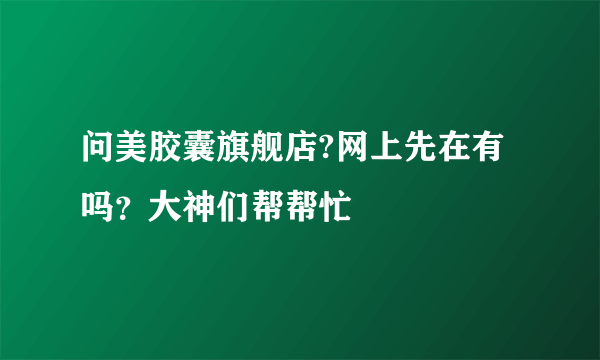 问美胶囊旗舰店?网上先在有吗？大神们帮帮忙