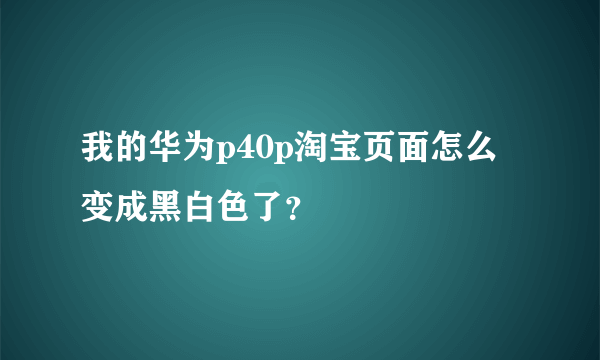 我的华为p40p淘宝页面怎么变成黑白色了？