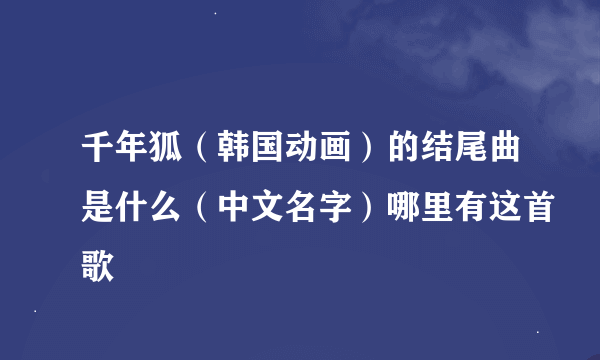 千年狐（韩国动画）的结尾曲是什么（中文名字）哪里有这首歌