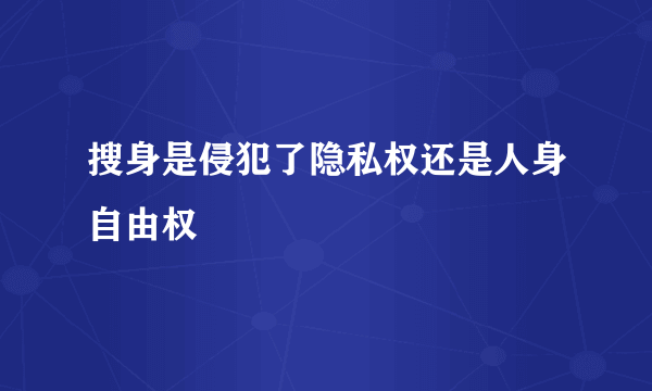 搜身是侵犯了隐私权还是人身自由权