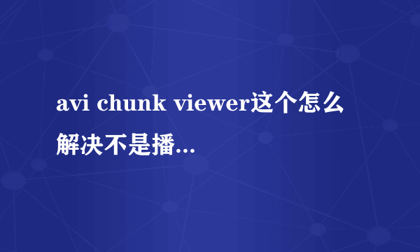 avi chunk viewer这个怎么解决不是播放中出现！