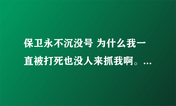 保卫永不沉没号 为什么我一直被打死也没人来抓我啊。到底在哪里等着啊