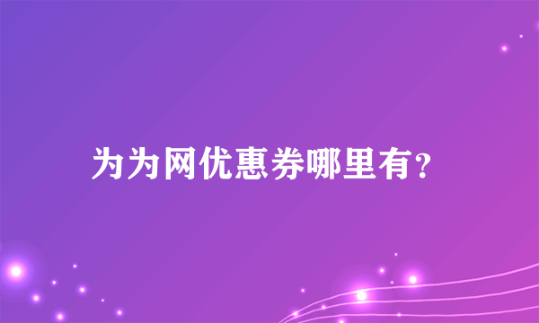 为为网优惠券哪里有？