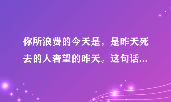 你所浪费的今天是，是昨天死去的人奢望的昨天。这句话是什么意思